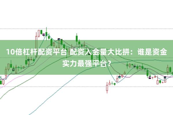 10倍杠杆配资平台 配资入金量大比拼：谁是资金实力最强平台？