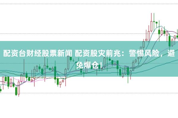 配资台财经股票新闻 配资股灾前兆：警惕风险，避免爆仓！