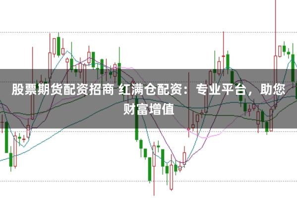 股票期货配资招商 红满仓配资：专业平台，助您财富增值
