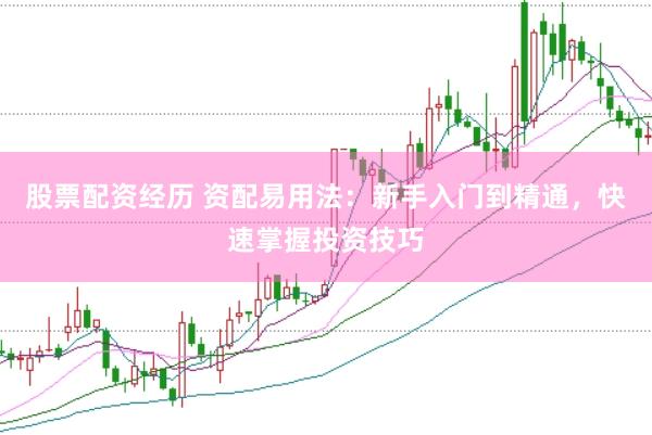 股票配资经历 资配易用法:新手入门到精通,快速掌握投资技巧