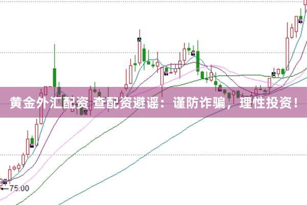 黄金外汇配资 查配资避谣：谨防诈骗，理性投资！