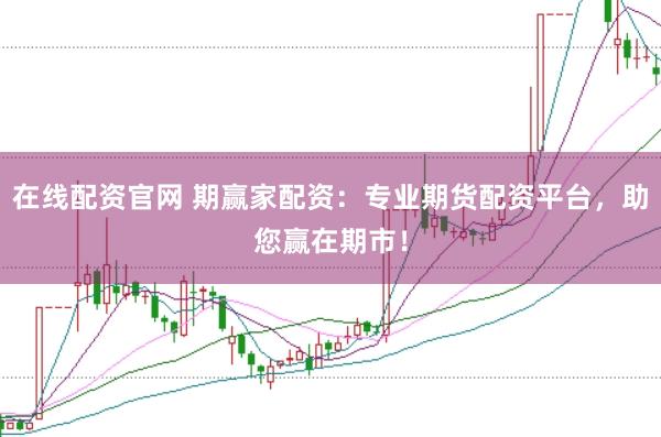 在线配资官网 期赢家配资：专业期货配资平台，助您赢在期市！