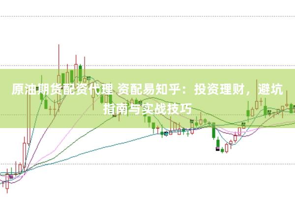 原油期货配资代理 资配易知乎：投资理财，避坑指南与实战技巧