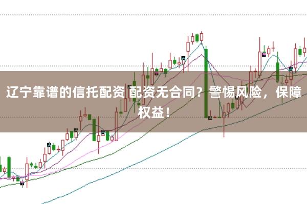 辽宁靠谱的信托配资 配资无合同？警惕风险，保障权益！