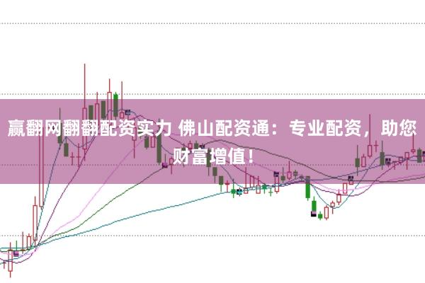 赢翻网翻翻配资实力 佛山配资通:专业配资,助您财富增值!