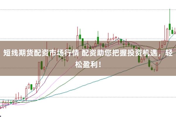 短线期货配资市场行情 配资助您把握投资机遇,轻松盈利!