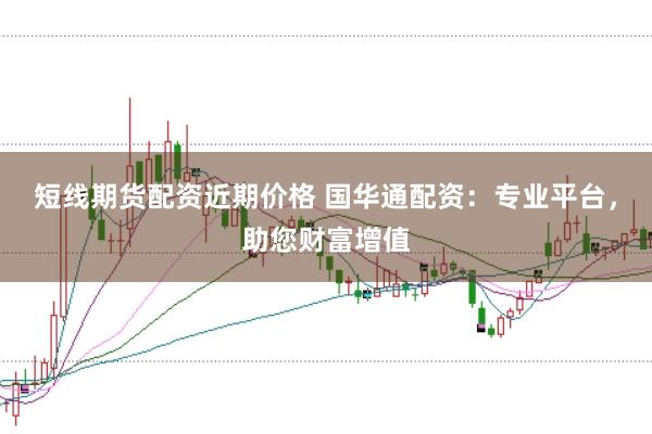 短线期货配资近期价格 国华通配资：专业平台，助您财富增值