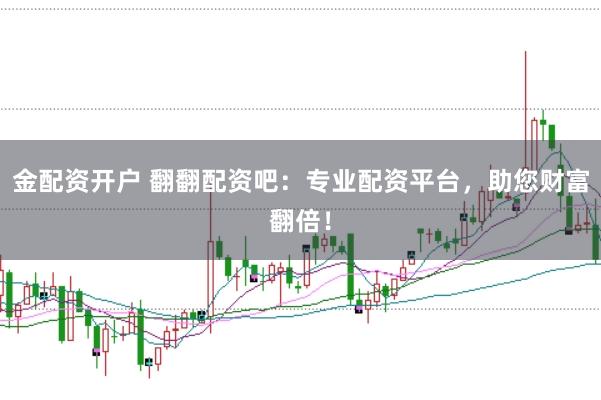 金配资开户 翻翻配资吧：专业配资平台，助您财富翻倍！