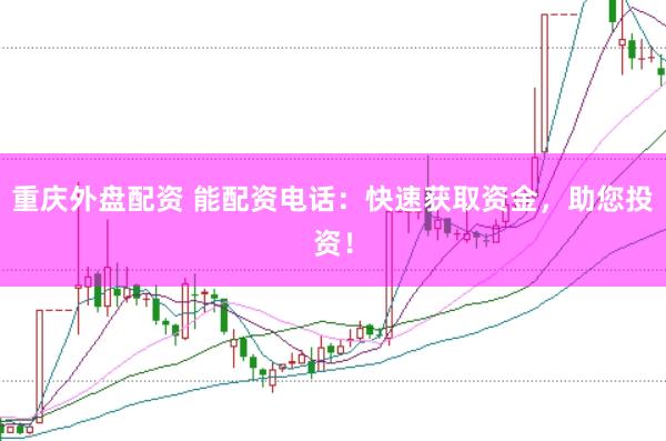 重庆外盘配资 能配资电话：快速获取资金，助您投资！