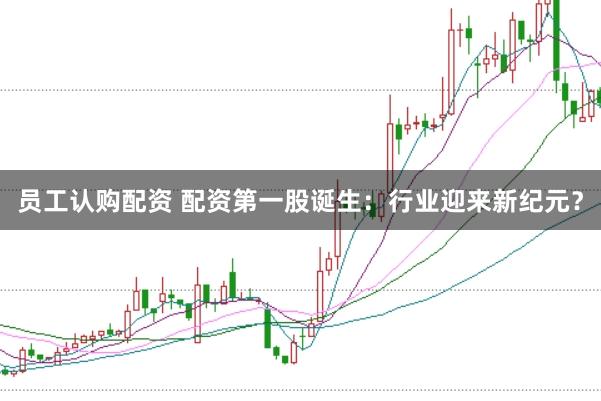 员工认购配资 配资第一股诞生：行业迎来新纪元？