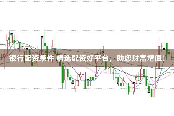 银行配资条件 精选配资好平台，助您财富增值！