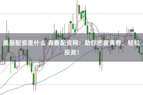 美股配资是什么 青春配资网：助你把握青春，轻松投资！