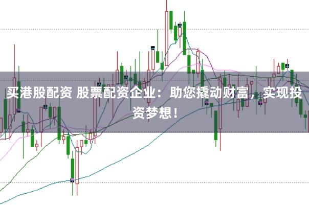 买港股配资 股票配资企业：助您撬动财富，实现投资梦想！