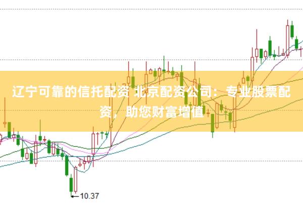 辽宁可靠的信托配资 北京配资公司：专业股票配资，助您财富增值