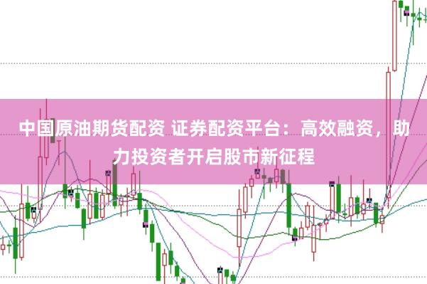 中国原油期货配资 证券配资平台:高效融资,助力投资者开启股市新征程