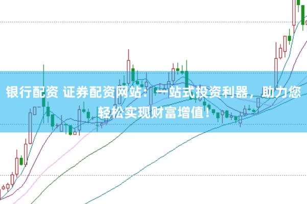 银行配资 证券配资网站：一站式投资利器，助力您轻松实现财富增值！