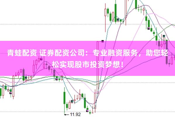 青蛙配资 证券配资公司：专业融资服务，助您轻松实现股市投资梦想！