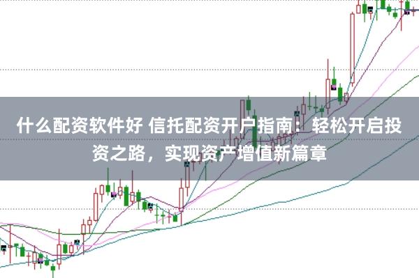 什么配资软件好 信托配资开户指南：轻松开启投资之路，实现资产增值新篇章