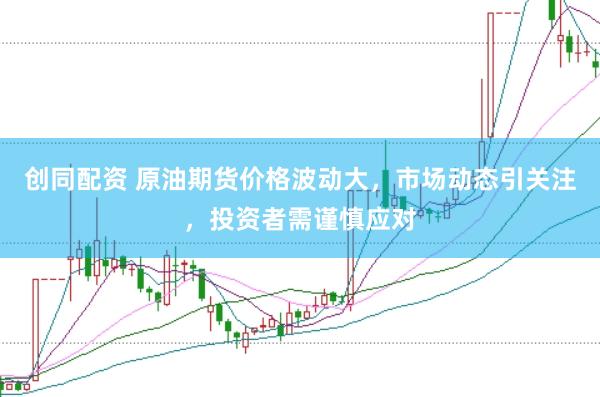 创同配资 原油期货价格波动大，市场动态引关注，投资者需谨慎应对