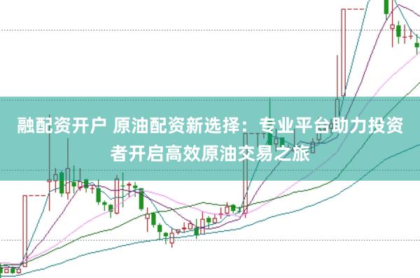 融配资开户 原油配资新选择：专业平台助力投资者开启高效原油交易之旅