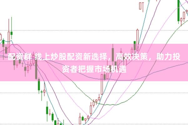 配资群 线上炒股配资新选择，高效决策，助力投资者把握市场机遇