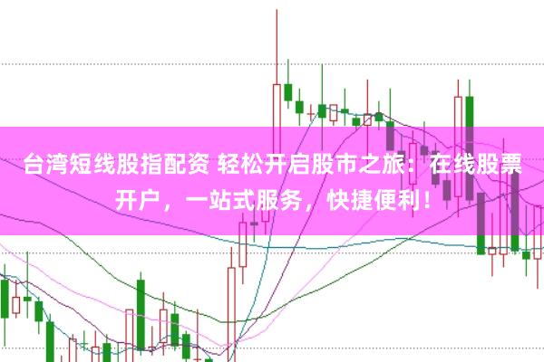 台湾短线股指配资 轻松开启股市之旅：在线股票开户，一站式服务，快捷便利！