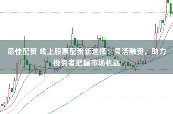 最佳配资 线上股票配资新选择：灵活融资，助力投资者把握市场机遇