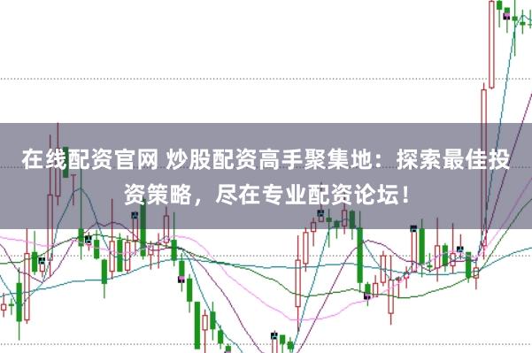 在线配资官网 炒股配资高手聚集地：探索最佳投资策略，尽在专业配资论坛！