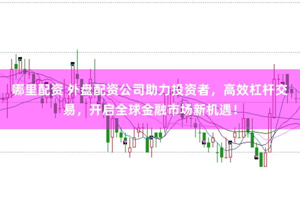 哪里配资 外盘配资公司助力投资者，高效杠杆交易，开启全球金融市场新机遇！