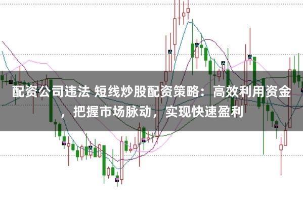 配资公司违法 短线炒股配资策略:高效利用资金,把握市场脉动,实现快速盈利