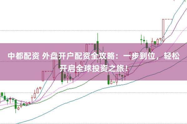 中都配资 外盘开户配资全攻略：一步到位，轻松开启全球投资之旅！