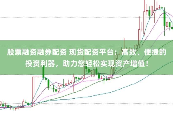 股票融资融券配资 现货配资平台:高效、便捷的投资利器,助力您轻松实现资产增值!