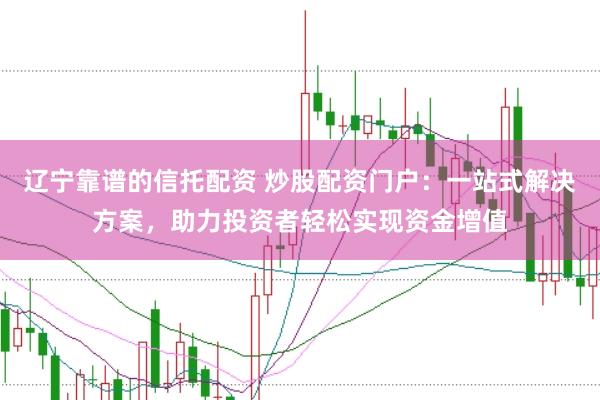 辽宁靠谱的信托配资 炒股配资门户:一站式解决方案,助力投资者轻松实现资金增值