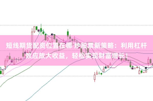 短线期货配资位置在哪 炒股票新策略:利用杠杆效应放大收益,轻松实现财富增长!