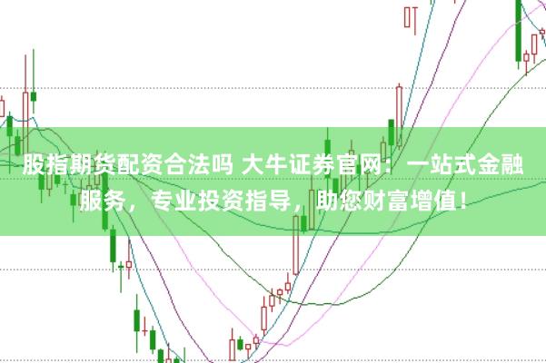 股指期货配资合法吗 大牛证券官网：一站式金融服务，专业投资指导，助您财富增值！