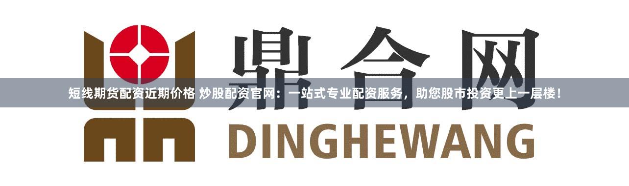 短线期货配资近期价格 炒股配资官网：一站式专业配资服务，助您股市投资更上一层楼！