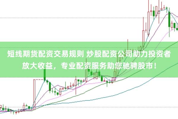 短线期货配资交易规则 炒股配资公司助力投资者放大收益，专业配资服务助您驰骋股市！