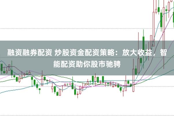融资融券配资 炒股资金配资策略：放大收益，智能配资助你股市驰骋