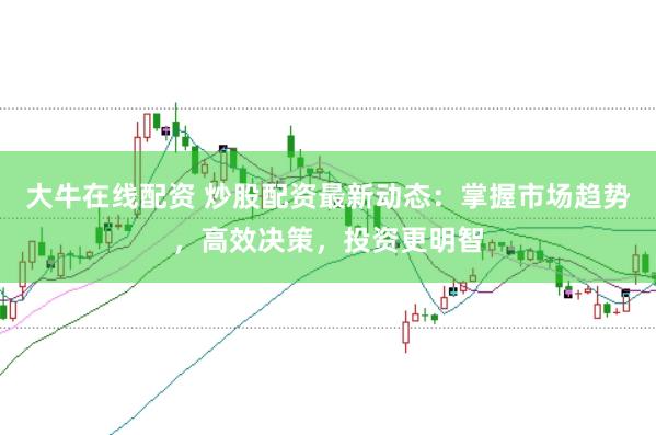 大牛在线配资 炒股配资最新动态：掌握市场趋势，高效决策，投资更明智