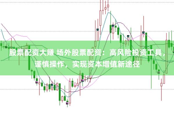 股票配资大赚 场外股票配资：高风险投资工具，谨慎操作，实现资本增值新途径