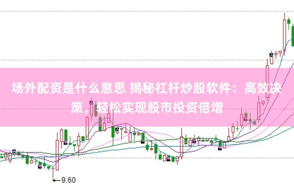 场外配资是什么意思 揭秘杠杆炒股软件：高效决策，轻松实现股市投资倍增