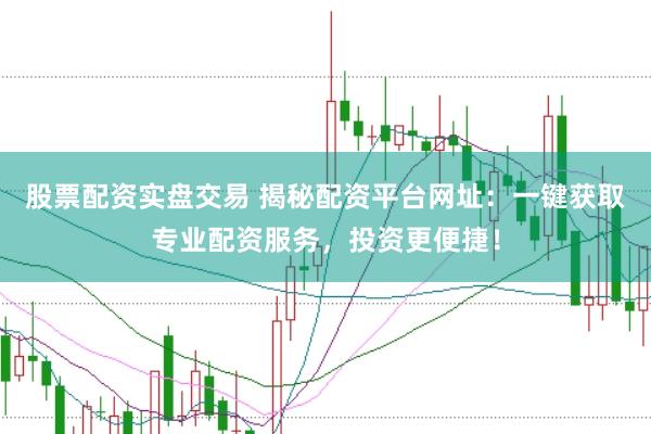 股票配资实盘交易 揭秘配资平台网址：一键获取专业配资服务，投资更便捷！