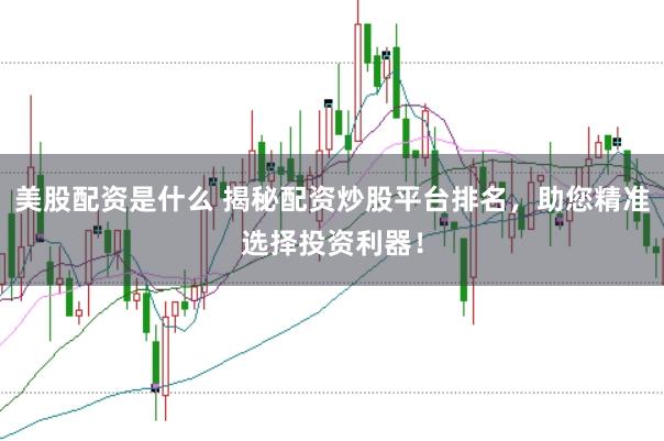 美股配资是什么 揭秘配资炒股平台排名,助您精准选择投资利器!