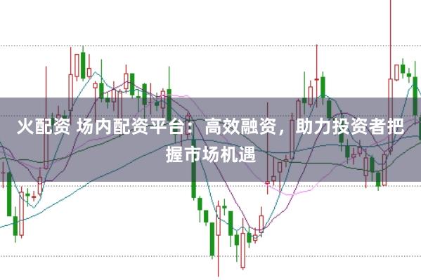 火配资 场内配资平台:高效融资,助力投资者把握市场机遇