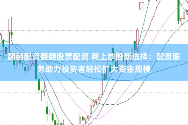 翻翻配资翻翻股票配资 网上炒股新选择：配资服务助力投资者轻松扩大资金规模