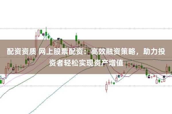 配资资质 网上股票配资：高效融资策略，助力投资者轻松实现资产增值