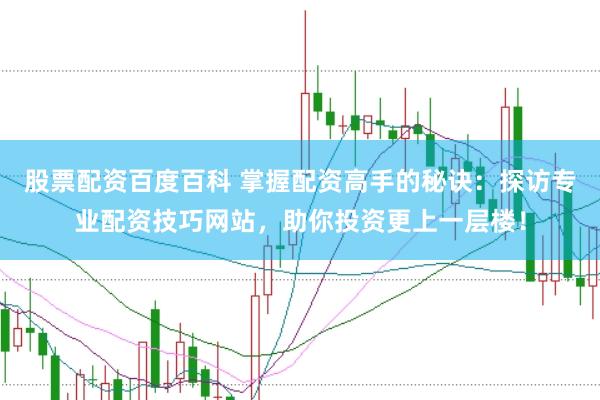 股票配资百度百科 掌握配资高手的秘诀：探访专业配资技巧网站，助你投资更上一层楼！