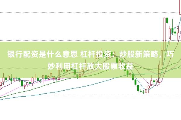 银行配资是什么意思 杠杆投资：炒股新策略，巧妙利用杠杆放大股票收益