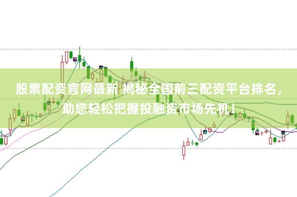 股票配资官网最新 揭秘全国前三配资平台排名,助您轻松把握投融资市场先机!