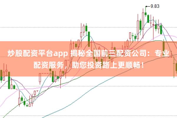 炒股配资平台app 揭秘全国前三配资公司：专业配资服务，助您投资路上更顺畅！